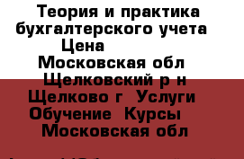 Теория и практика бухгалтерского учета › Цена ­ 12 000 - Московская обл., Щелковский р-н, Щелково г. Услуги » Обучение. Курсы   . Московская обл.